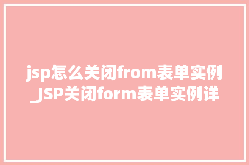 jsp怎么关闭from表单实例_JSP关闭form表单实例详解告别繁琐，轻松实现