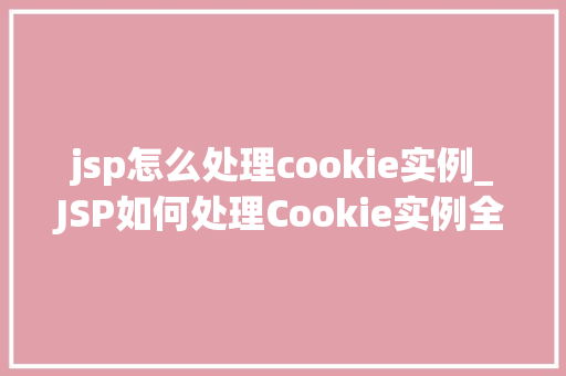 jsp怎么处理cookie实例_JSP如何处理Cookie实例全面与实例讲解
