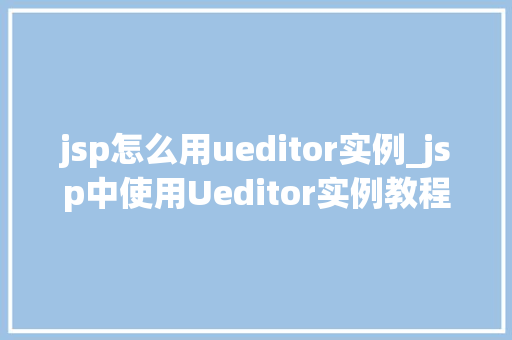 jsp怎么用ueditor实例_jsp中使用Ueditor实例教程轻松实现富文本编辑