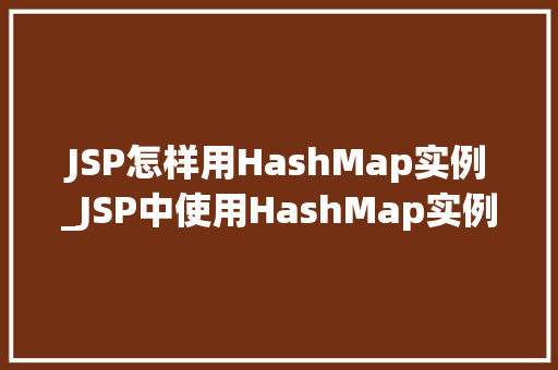 JSP怎样用HashMap实例_JSP中使用HashMap实例详解入门与进阶