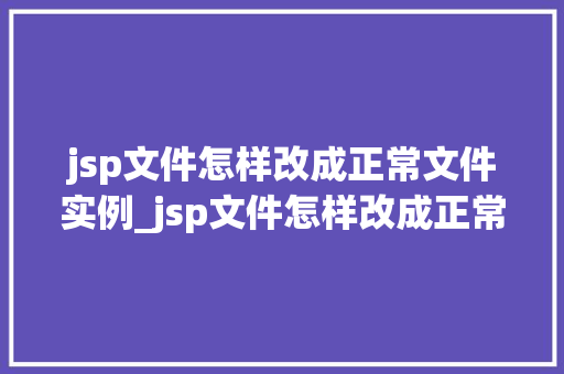 jsp文件怎样改成正常文件实例_jsp文件怎样改成正常文件实例从动态到静态的华丽转身