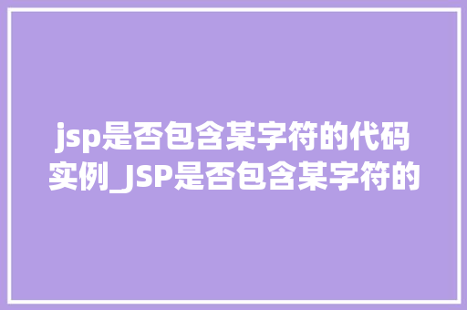 jsp是否包含某字符的代码实例_JSP是否包含某字符的代码实例详解与实战