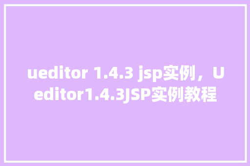 ueditor 1.4.3 jsp实例，Ueditor1.4.3JSP实例教程