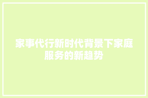 家事代行新时代背景下家庭服务的新趋势