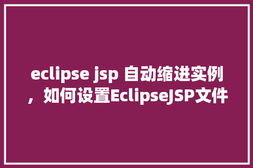 eclipse jsp 自动缩进实例，如何设置EclipseJSP文件自动缩进实例教程分享