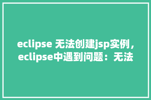 eclipse 无法创建jsp实例，eclipse中遇到问题：无法创建jsp实例，怎么办