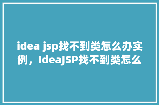 idea jsp找不到类怎么办实例，IdeaJSP找不到类怎么办实例详解