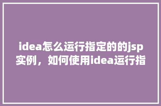 idea怎么运行指定的的jsp实例，如何使用idea运行指定的jsp实例