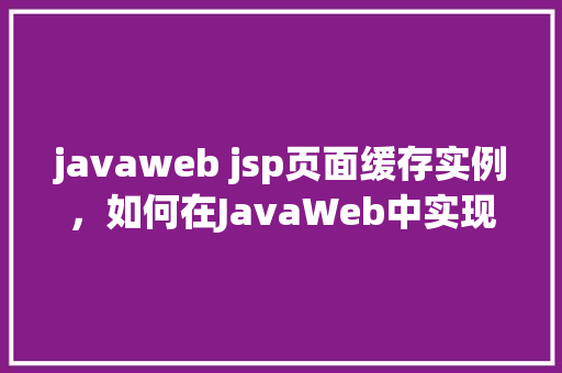 javaweb jsp页面缓存实例，如何在JavaWeb中实现JSP页面缓存实例