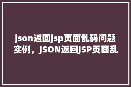 json返回jsp页面乱码问题实例，JSON返回JSP页面乱码问题实例介绍