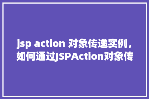 jsp action 对象传递实例，如何通过JSPAction对象传递实例实例介绍