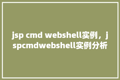 jsp cmd webshell实例，jspcmdwebshell实例分析：实战介绍与防范方法  第1张
