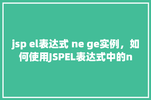 jsp el表达式 ne ge实例，如何使用JSPEL表达式中的ne和ge进行实例操作  第1张