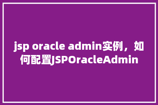 jsp oracle admin实例，如何配置JSPOracleAdmin实例以优化性能