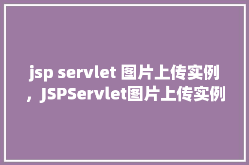 jsp servlet 图片上传实例，JSPServlet图片上传实例教程：实现图片上传功能详解