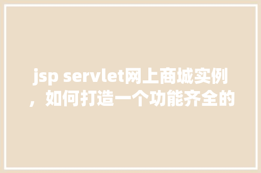 jsp servlet网上商城实例，如何打造一个功能齐全的JSPServlet网上商城实例