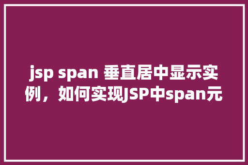 jsp span 垂直居中显示实例，如何实现JSP中span元素的垂直居中显示