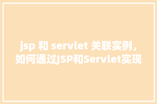 jsp 和 servlet 关联实例，如何通过JSP和Servlet实现页面与后端逻辑的关联实例