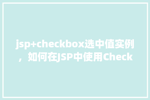 jsp+checkbox选中值实例，如何在JSP中使用Checkbox选中值进行实例操作