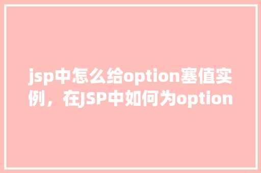 jsp中怎么给option塞值实例，在JSP中如何为option标签赋予值实例教学