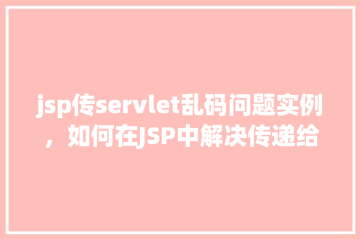 jsp传servlet乱码问题实例，如何在JSP中解决传递给Servlet的乱码问题实例介绍  第1张