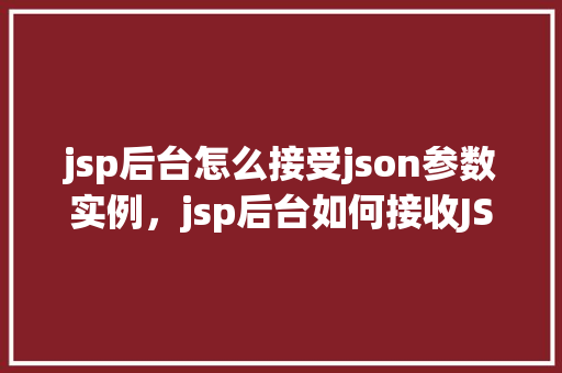 jsp后台怎么接受json参数实例，jsp后台如何接收JSON参数实例介绍  第1张