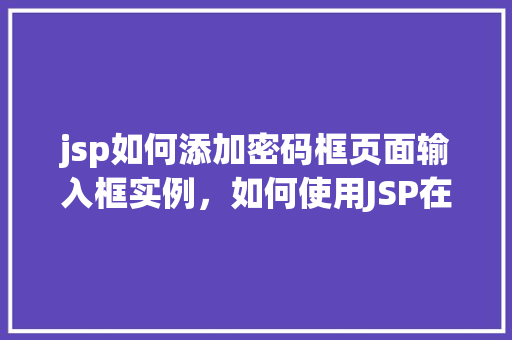 jsp如何添加密码框页面输入框实例，如何使用JSP在网页中添加密码框和输入框实例教程