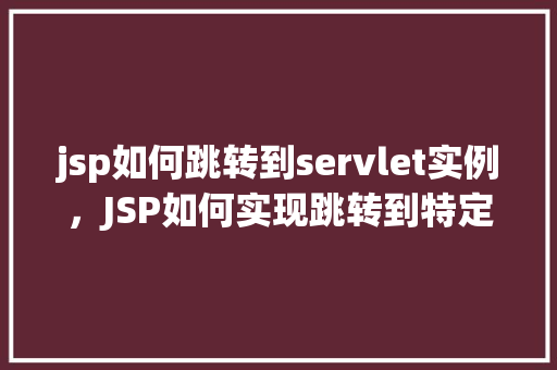 jsp如何跳转到servlet实例，JSP如何实现跳转到特定Servlet实例的详细步骤  第1张