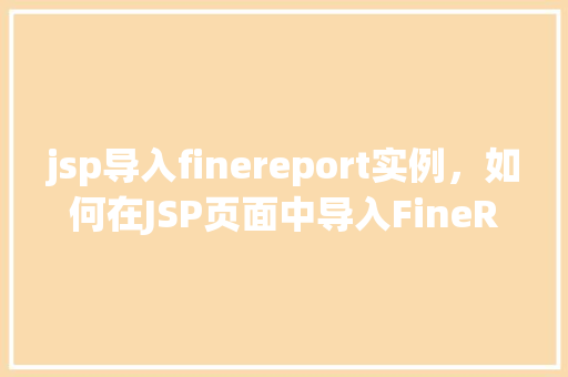 jsp导入finereport实例，如何在JSP页面中导入FineReport实例  第1张