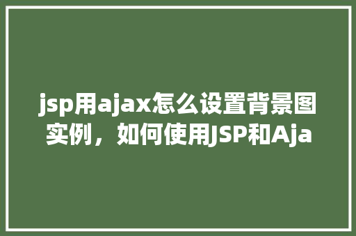 jsp用ajax怎么设置背景图实例，如何使用JSP和Ajax技术设置网页背景图实例详解
