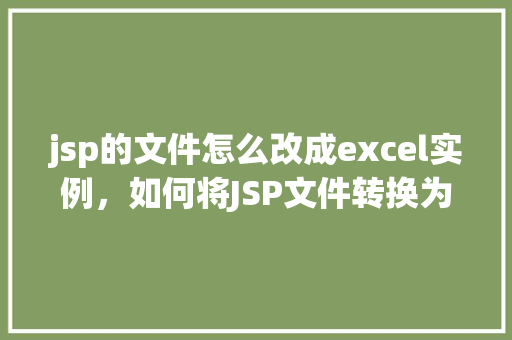 jsp的文件怎么改成excel实例，如何将JSP文件转换为Excel实例