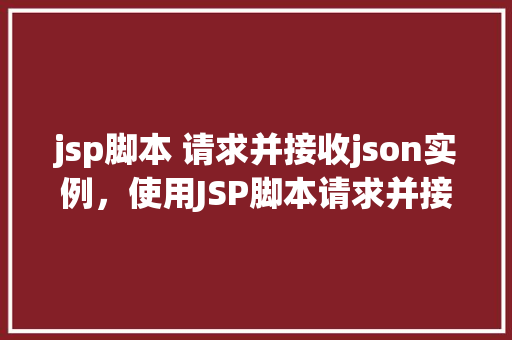 jsp脚本 请求并接收json实例，使用JSP脚本请求并接收JSON实例教程