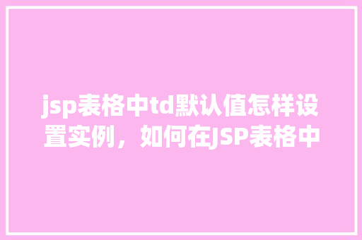 jsp表格中td默认值怎样设置实例，如何在JSP表格中为TD单元格设置默认值实例教学  第1张