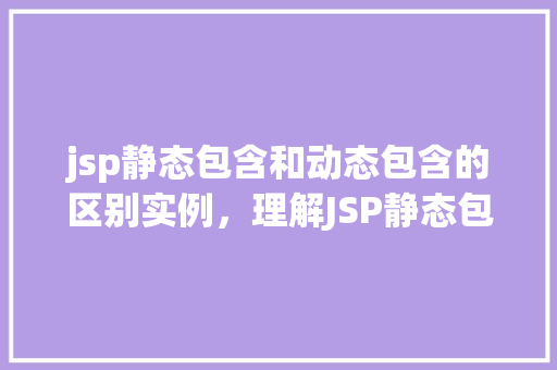 jsp静态包含和动态包含的区别实例，理解JSP静态包含与动态包含的区别实例分析