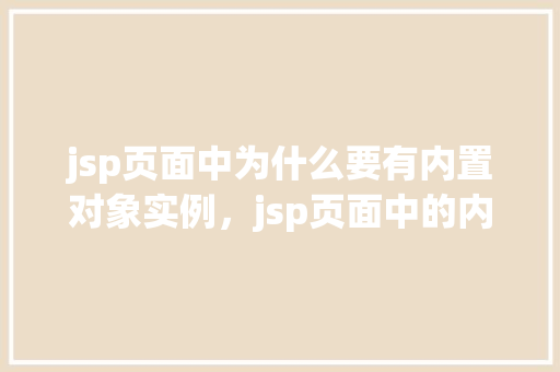 jsp页面中为什么要有内置对象实例，jsp页面中的内置对象实例为何不可或缺  第1张