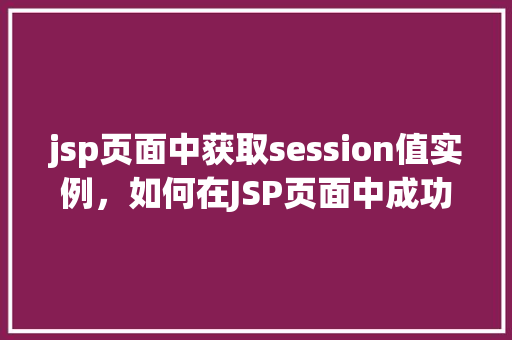 jsp页面中获取session值实例，如何在JSP页面中成功获取session值
