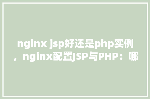 nginx jsp好还是php实例，nginx配置JSP与PHP：哪一种实例更适合我的项目