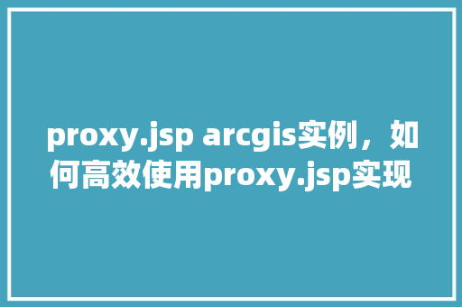 proxy.jsp arcgis实例，如何高效使用proxy.jsp实现ArcGIS实例的跨域访问  第1张