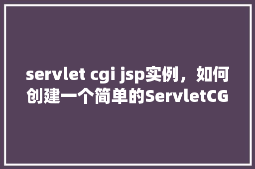 servlet cgi jsp实例，如何创建一个简单的ServletCGIJSP实例