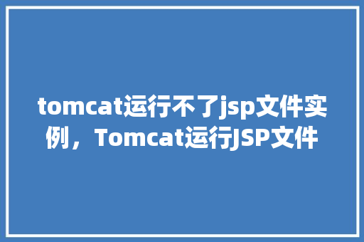 tomcat运行不了jsp文件实例，Tomcat运行JSP文件失败，排查与解决步骤实例介绍