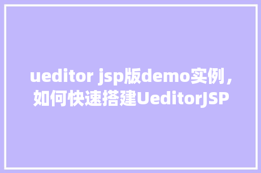 ueditor jsp版demo实例，如何快速搭建UeditorJSP版Demo实例