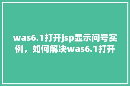 was6.1打开jsp显示问号实例，如何解决was6.1打开jsp页面时显示问号的问题实例