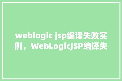 weblogic jsp编译失败实例，WebLogicJSP编译失败实例介绍