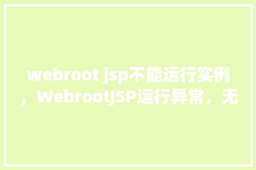 webroot jsp不能运行实例，WebrootJSP运行异常，无法启动实例，如何排查与解决
