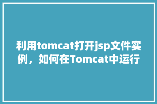 利用tomcat打开jsp文件实例，如何在Tomcat中运行并访问JSP文件实例