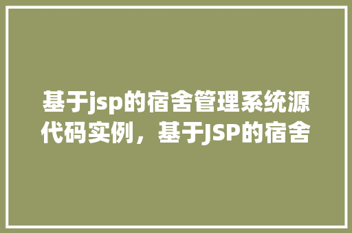基于jsp的宿舍管理系统源代码实例，基于JSP的宿舍管理系统源代码实例介绍