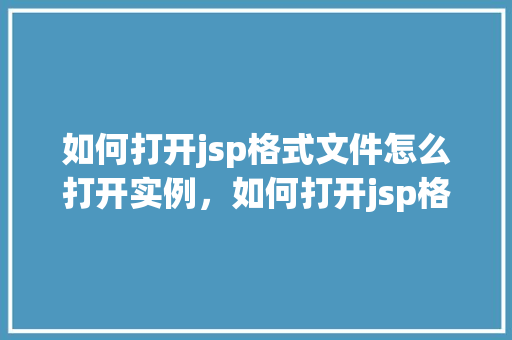 如何打开jsp格式文件怎么打开实例，如何打开jsp格式文件：详细步骤及实例分享