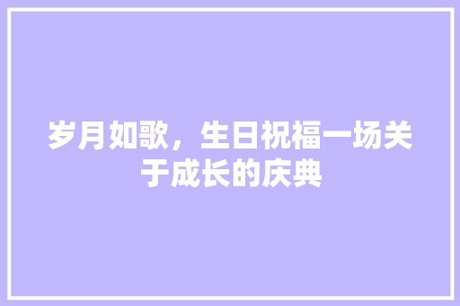 岁月如歌，生日祝福一场关于成长的庆典  第1张