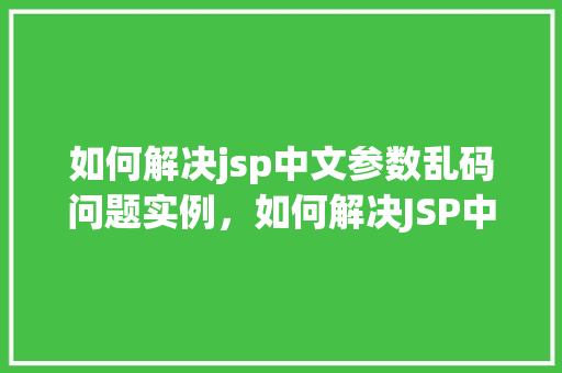 如何解决jsp中文参数乱码问题实例，如何解决JSP中中文参数乱码问题的实例教程  第1张