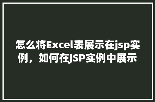 怎么将Excel表展示在jsp实例，如何在JSP实例中展示Excel表格